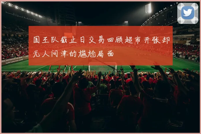 国王队截止日交易回顾超市开张却无人问津的尴尬局面