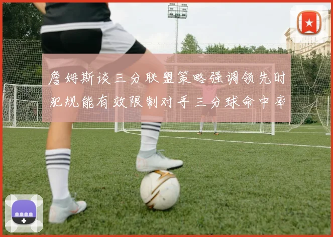 詹姆斯谈三分联盟策略强调领先时犯规能有效限制对手三分球命中率