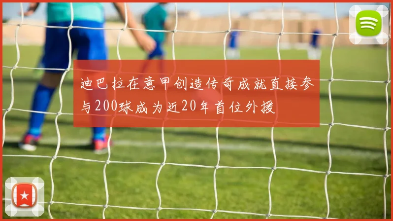 迪巴拉在意甲创造传奇成就直接参与200球成为近20年首位外援