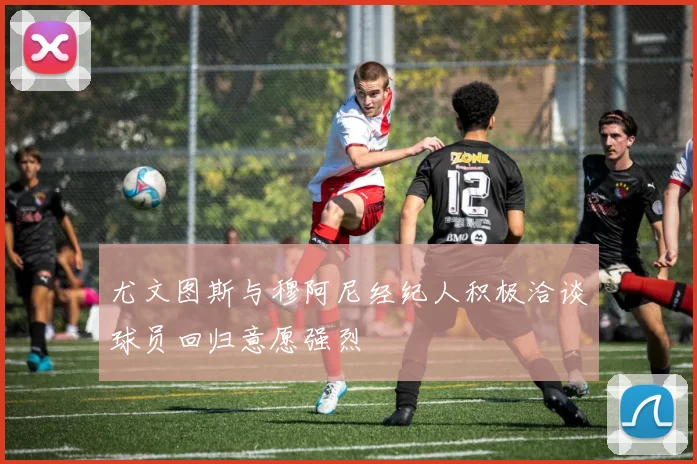 尤文图斯与穆阿尼经纪人积极洽谈球员回归意愿强烈