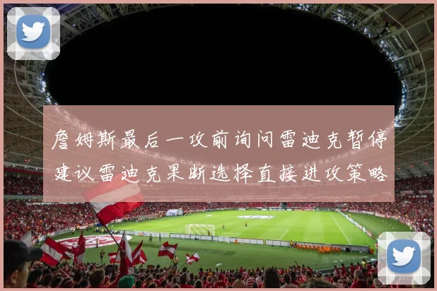 詹姆斯最后一攻前询问雷迪克暂停建议雷迪克果断选择直接进攻策略