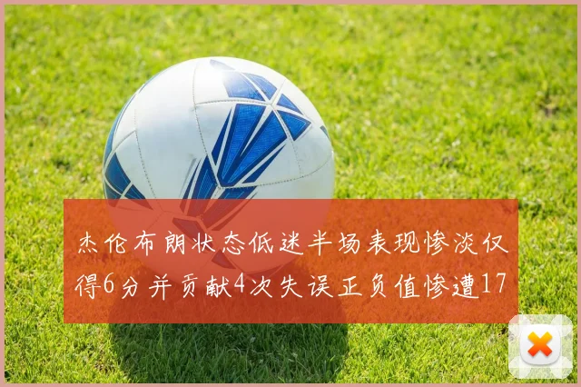 杰伦布朗状态低迷半场表现惨淡仅得6分并贡献4次失误正负值惨遭17