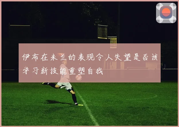 伊布在米兰的表现令人失望是否该学习新技能重塑自我