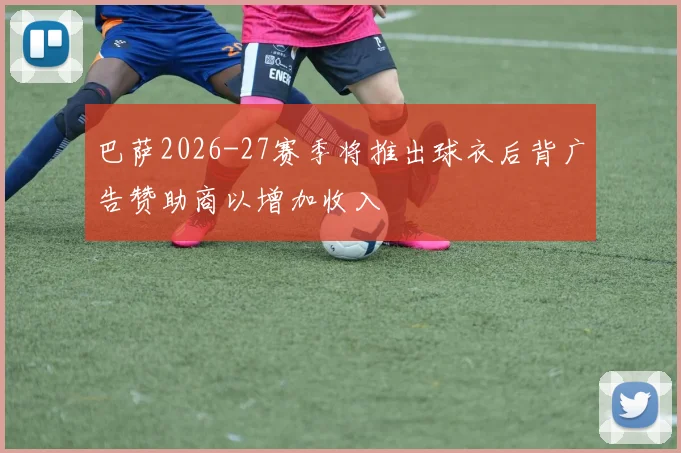 巴萨2026-27赛季将推出球衣后背广告赞助商以增加收入